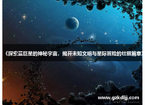《探索蓝巨星的神秘宇宙，揭开未知文明与星际冒险的壮丽篇章》